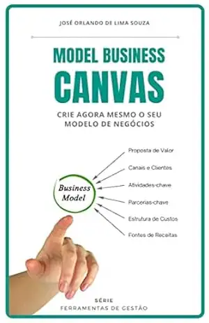 Model Business Canvas: crie agora mesmo o seu modelo de negócios – José Orlando de Lima Souza