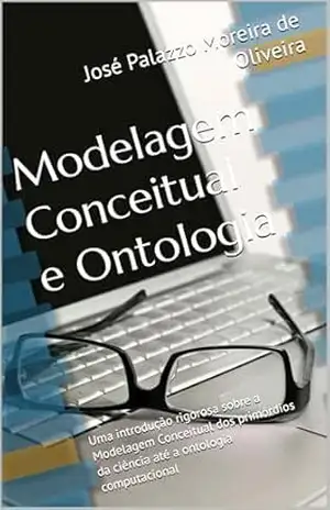 Modelagem Conceitual e Ontologia: Uma introdução rigorosa sobre a Modelagem Conceitual dos primórdios da ciência até a ontologia computacional (Universidade) – José Palazzo Moreira de Oliveira