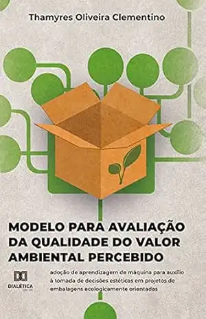 Modelo para avaliação da Qualidade do Valor Ambiental Percebido: adoção de aprendizagem de máquina para auxílio à tomada de decisões estéticas em projetos de embalagens ecologicamente orientadas – Thamyres Oliveira Clementino