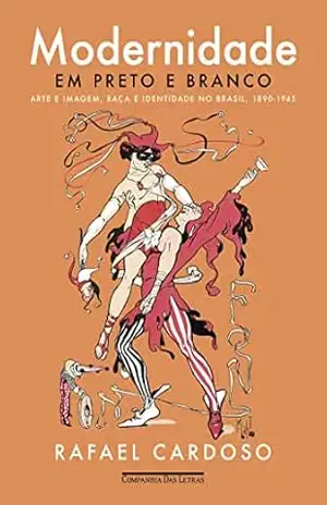 Modernidade em preto e branco: Arte e imagem, raça e identidade no Brasil, 1890–1945 – Rafael Cardoso