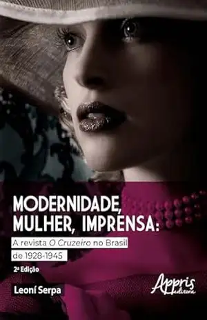 Modernidade, Mulher e Imprensa: A Revista O Cruzeiro no Brasil de 1928–1945 – Leoní Serpa