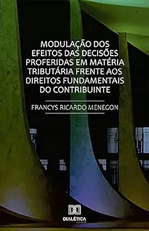 Modulação dos efeitos das decisões proferidas em matéria tributária frente aos direitos fundamentais do contribuinte. – Francys Ricardo Menegon