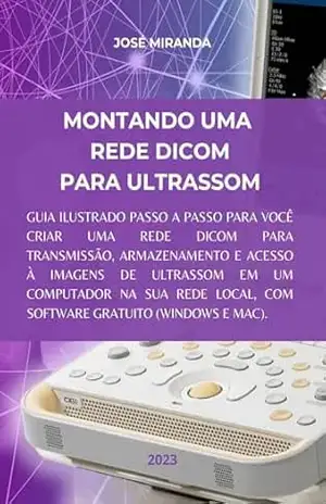 MONTANDO UMA REDE DICOM PARA ULTRASSOM: Guia ilustrado passo a passo para você criar uma rede DICOM para transmissão, armazenamento e acesso a imagens de ultrassom em um computador na sua rede. – José Miranda