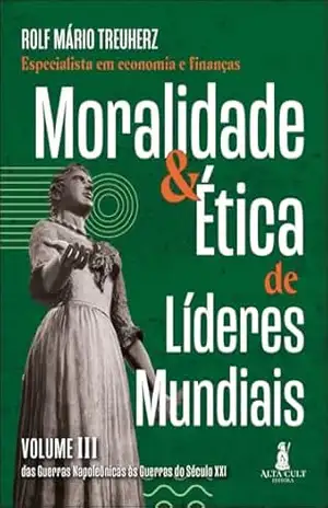 Capa do livro Moralidade & ética de líderes mundiais: das guerras napoleônicas às guerras do século XXI (Moralidade e ética de líderes mundiais Livro 3) - Rolf Mário Treuherz