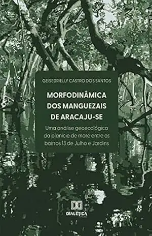 Morfodinâmica dos Manguezais de Aracaju–SE: uma análise geoecológica da planície de maré entre os bairros 13 de Julho e Jardins – Geisedrielly Castro dos Santos Morfodinâmica dos Manguezais de Aracaju–SE: uma análise geoecológica da planície de maré entre os bairros 13 de Julho e Jardins – Geisedrielly Castro dos Santos