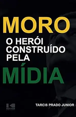 Moro: O Herói Construído Pela Mídia – Tarcis Prado Jr. Moro: O Herói Construído Pela Mídia – Tarcis Prado Jr.