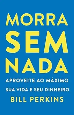 Morra sem nada: Aproveite ao máximo sua vida e seu dinheiro e morra zerado – Bill Perkins Morra sem nada: Aproveite ao máximo sua vida e seu dinheiro e morra zerado – Bill Perkins
