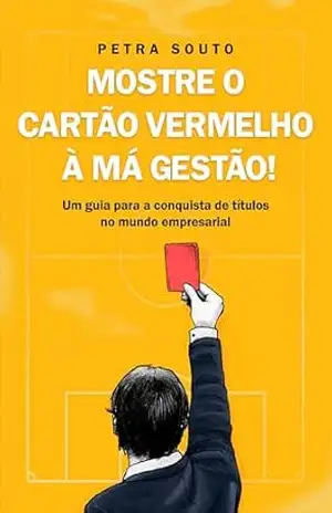 Mostre o Cartão Vermelho à má gestão!: Um guia para a conquista de títulos no mundo empresarial – Petra Souto Mostre o Cartão Vermelho à má gestão!: Um guia para a conquista de títulos no mundo empresarial – Petra Souto
