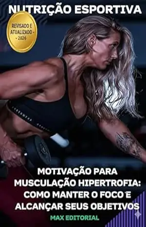 Motivação para Musculação Hipertrofia: Como Manter o Foco e Alcançar seus Objetivos (NUTRIÇÃO ESPORTIVA, MUSCULAÇÃO & HIPERTROFIA) – MAX EDITORIAL