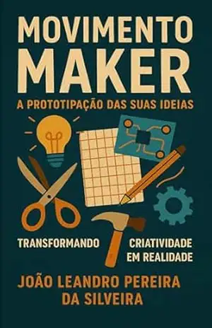Capa do livro Movimento Maker A prototipação das suas ideias: Transformando Criatividade em Realidade - JOAO LEANDRO PEREIRA DA SILVEIRA