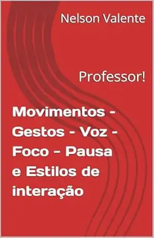 Movimentos – Gestos – Voz – Foco – Pausa e Estilos de interação: Professor! – Nelson Valente