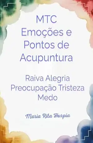MTC: Emoções e Pontos de Acupuntura: Os Cinco Elementos, as Cinco Emoções e Automassagens. (Medicina Tradicional Chinesa no Dia a Dia) – Maria Rita Hurpia