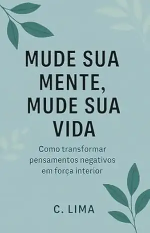 Mude Sua Mente, Mude Sua Vida: Como transformar pensamentos negativos em força interior - C Lima Mude Sua Mente, Mude Sua Vida: Como transformar pensamentos negativos em força interior - C Lima