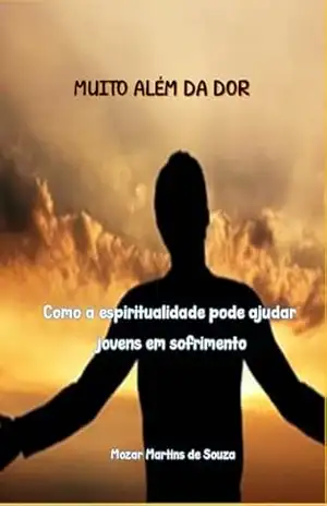 Muito Além da Dor: Como a Espiritualidade Pode Ajudar Jovens em Sofrimento – Mozar  M de Souza