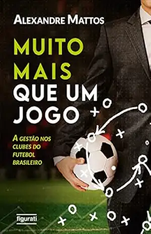 Muito mais que um jogo: a gestão nos clubes do futebol brasileiro – Alexandre Mattos Muito mais que um jogo: a gestão nos clubes do futebol brasileiro – Alexandre Mattos