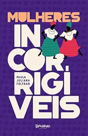 Mulheres Incorrigíveis: Histórias de valentia, desordem e capoeiragem na Bahia – Paula Juliana Foltran Mulheres Incorrigíveis: Histórias de valentia, desordem e capoeiragem na Bahia – Paula Juliana Foltran