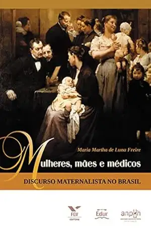 Mulheres, mães e médicos: discurso maternalista no Brasil – Maria Martha de Luna Freire