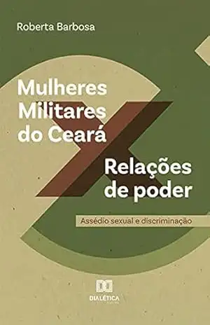 Mulheres Militares do Ceará x Relações de poder: assédio sexual e discriminação - Roberta Barbosa