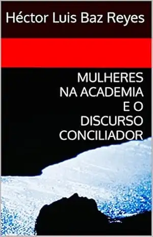 MULHERES NA ACADEMIA E O DISCURSO CONCILIADOR – Héctor Luis Baz Reyes MULHERES NA ACADEMIA E O DISCURSO CONCILIADOR – Héctor Luis Baz Reyes