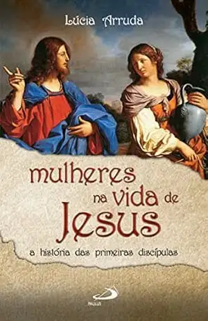 Mulheres na vida de Jesus: A história das primeiras discípulas (Narrativa) – Lúcia F. Arruda Mulheres na vida de Jesus: A história das primeiras discípulas (Narrativa) – Lúcia F. Arruda