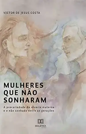 Mulheres que não sonharam: a precariedade da rêverie materna e o não sonhado entre as gerações – Victor de Jesus Costa
