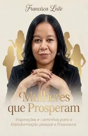 Mulheres que prosperam: Inspirações e Caminhos para a Transformação Pessoal e Financeira – Francisca Leite Mulheres que prosperam: Inspirações e Caminhos para a Transformação Pessoal e Financeira – Francisca Leite