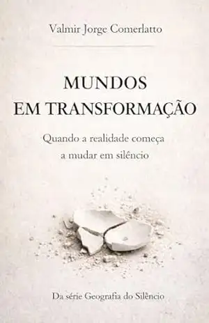 MUNDOS EM TRANSFORMAÇÃO: Quando a realidade começa a mudar em silêncio (GEOGRAFIA DO SILÊNCIO Livro 5) – VALMIR JORGE  COMERLATTO