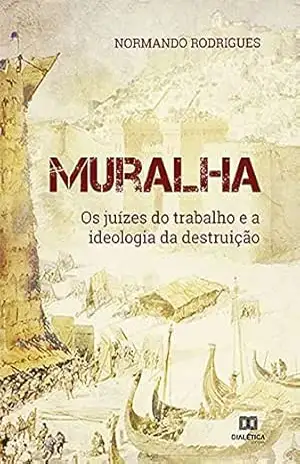 Muralha: os juízes do trabalho e a ideologia da destruição – Normando Rodrigues