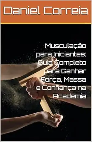 Musculação para Iniciantes: Guia Completo para Ganhar Força, Massa e Confiança na Academia – Daniel  Correia