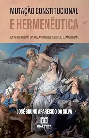 Mutação Constitucional e Hermenêutica: Fundamentos filosóficos para a variação de sentido das normas no tempo – José Bruno Aparecido da Silva Mutação Constitucional e Hermenêutica: Fundamentos filosóficos para a variação de sentido das normas no tempo – José Bruno Aparecido da Silva