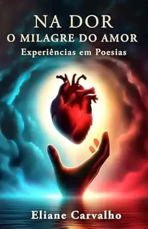 Na Dor O Milagre Do Amor: Experiências em Poesias – Eliane Carvalho Na Dor O Milagre Do Amor: Experiências em Poesias – Eliane Carvalho