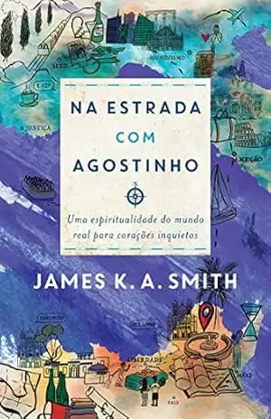 Na estrada com Agostinho: uma espiritualidade do mundo real para corações inquietos – James K. A. Smith