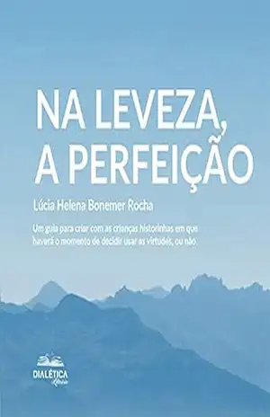 Na leveza, a perfeição: um guia para criar com as crianças historinhas em que haverá o momento de decidir usar as virtudes, ou não – Lúcia Helena Bonemer Rocha Na leveza, a perfeição: um guia para criar com as crianças historinhas em que haverá o momento de decidir usar as virtudes, ou não – Lúcia Helena Bonemer Rocha