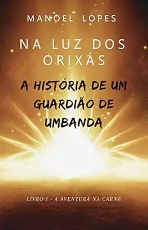 Na Luz dos Orixás – A História de um Guardião de Umbanda: Livro 1– A aventura na carne – Manoel Lopes