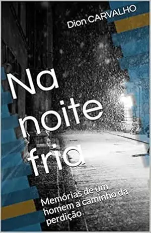 Na noite fria: Memórias de um homem a caminho da perdição - Dion CARVALHO Na noite fria: Memórias de um homem a caminho da perdição - Dion CARVALHO