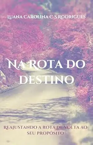 Na Rota do Destino: Recalculando a rota que te levará a cumprir o propósito para o qual você nasceu. – Luana Carolina Coto Silva Rodrigues Na Rota do Destino: Recalculando a rota que te levará a cumprir o propósito para o qual você nasceu. – Luana Carolina Coto Silva Rodrigues