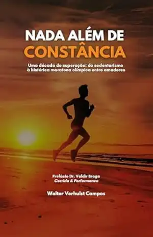 Nada Além de Constância: Uma década de superação: do sedentarismo à histórica maratona olímpica entre amadores - Walter Verhulst Campos Nada Além de Constância: Uma década de superação: do sedentarismo à histórica maratona olímpica entre amadores - Walter Verhulst Campos