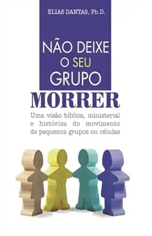 Não deixe o seu grupo morrer: Uma visão bíblica, ministerial e histórica do movimento de pequenos grupos ou células – Elias Dantas Filho Não deixe o seu grupo morrer: Uma visão bíblica, ministerial e histórica do movimento de pequenos grupos ou células – Elias Dantas Filho