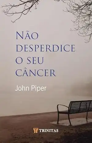 Não Desperdice Seu Câncer – John Piper