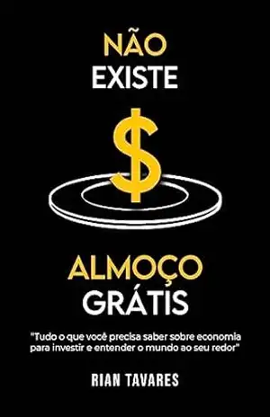 Capa do livro Não Existe Almoço Grátis: Tudo o que você precisa saber sobre economia para investir e entender o mundo ao seu redor - Rian Tavares