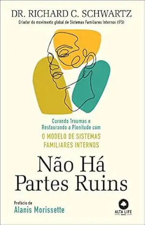Não há partes ruins: curando traumas e restaurando a plenitude com o modelo de sistemas familiares internos – Dr. Richard C. Schwartz Não há partes ruins: curando traumas e restaurando a plenitude com o modelo de sistemas familiares internos – Dr. Richard C. Schwartz