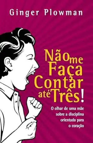 Não me faça contar até três: O olhar de uma mãe sobre a disciplina orientada para o coração – Ginger Plowman