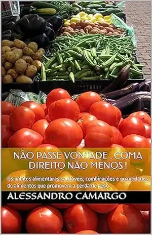 Não passe vontade , coma direito não menos !: Os hábitos alimentares saudáveis, combinações e quantidades de alimentos que promovem a perda de peso – Alessandro Camargo