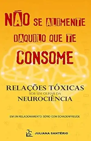 Não se alimente daquilo que te consome. Relações tóxicas sob um olhar da neurociência – Juliana  Santério