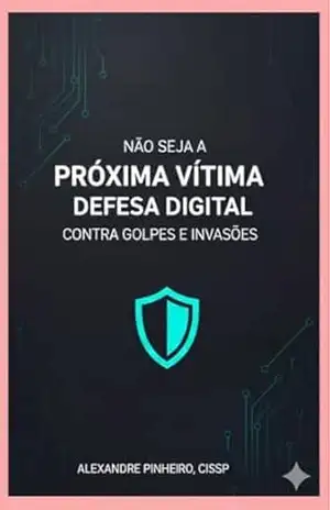 Não Seja a Próxima Vítima: Defesa Digital contra Golpes e Invasões – Alexandre Pinheiro
