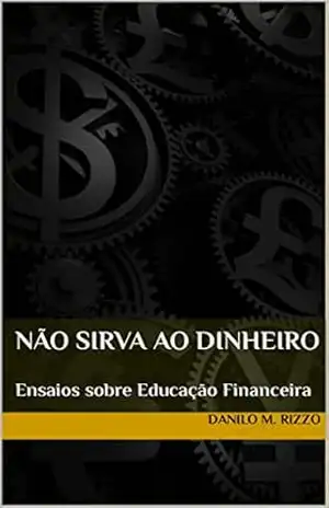 Não Sirva ao Dinheiro: Ensaios sobre Educação Financeira – Danilo M. Rizzo Não Sirva ao Dinheiro: Ensaios sobre Educação Financeira – Danilo M. Rizzo