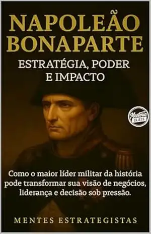Capa do livro Napoleão Bonaparte: Estratégia, Poder e Impacto: Como o maior líder militar da história pode transformar sua visão de negócios, liderança e decisão sob pressão (Mentes Estrategistas) - Mentoria Class