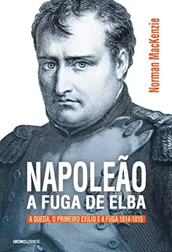 Baixar Napoleão: a fuga de Elba – A queda, o primeiro exílio e a fuga (1814–1815) (Coleção Globo Livros História) pdf, epub, mobi, eBook