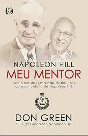 Napoleon Hill meu mentor: Como construí uma vida de riquezas com a mentoria de Napoleon Hill - Don Green Napoleon Hill meu mentor: Como construí uma vida de riquezas com a mentoria de Napoleon Hill - Don Green