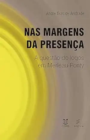 Nas margens da presença:: a questão do logos em Merleau–Ponty - André Dias de Andrade Nas margens da presença:: a questão do logos em Merleau–Ponty - André Dias de Andrade